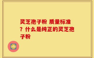 灵芝孢子粉 质量标准？什么是纯正的灵芝孢子粉