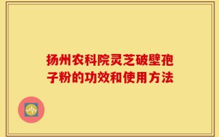 扬州农科院灵芝破壁孢子粉的功效和使用方法