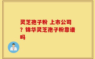 灵芝孢子粉 上市公司？锦华灵芝孢子粉靠谱吗