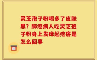 灵芝孢子粉喝多了皮肤黑？肺癌病人吃灵芝孢子粉身上发痒起疙瘩是怎么回事