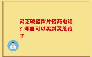 灵芝破壁饮片招商电话？哪里可以买到灵芝孢子