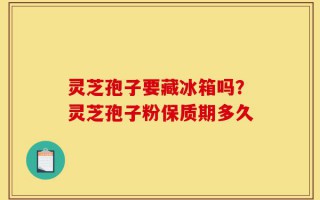 灵芝孢子要藏冰箱吗？灵芝孢子粉保质期多久