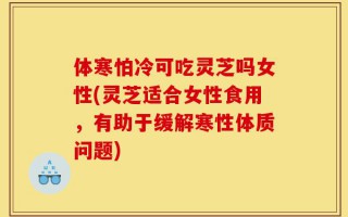 体寒怕冷可吃灵芝吗女性(灵芝适合女性食用，有助于缓解寒性体质问题)