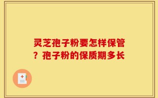 灵芝孢子粉要怎样保管？孢子粉的保质期多长