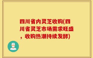 四川省内灵芝收购(四川省灵芝市场需求旺盛，收购热潮持续发酵)