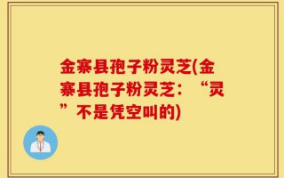 金寨县孢子粉灵芝(金寨县孢子粉灵芝：“灵”不是凭空叫的)