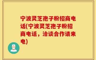 宁波灵芝孢子粉招商电话(宁波灵芝孢子粉招商电话，洽谈合作请来电)