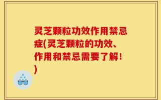 灵芝颗粒功效作用禁忌症(灵芝颗粒的功效、作用和禁忌需要了解！)