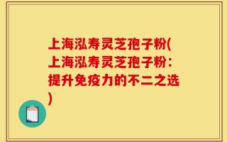 上海泓寿灵芝孢子粉(上海泓寿灵芝孢子粉：提升免疫力的不二之选)