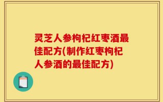 灵芝人参枸杞红枣酒最佳配方(制作红枣枸杞人参酒的最佳配方)