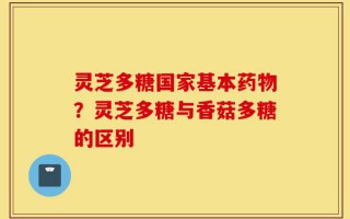 灵芝多糖国家基本药物？灵芝多糖与香菇多糖的区别