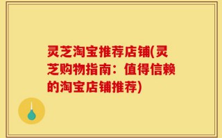 灵芝淘宝推荐店铺(灵芝购物指南：值得信赖的淘宝店铺推荐)