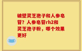 破壁灵芝孢子和人参皂苷？人参皂苷rh2和灵芝孢子粉，哪个效果更好