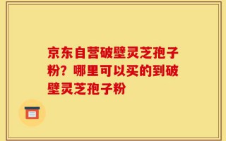 京东自营破壁灵芝孢子粉？哪里可以买的到破壁灵芝孢子粉