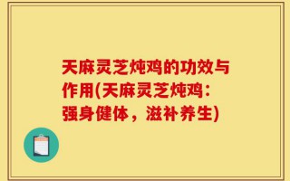 天麻灵芝炖鸡的功效与作用(天麻灵芝炖鸡：强身健体，滋补养生)