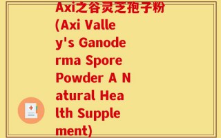 Axi之谷灵芝孢子粉(Axi Valley's Ganoderma Spore Powder A Natural Health Supplement)