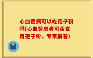 心血管病可以吃孢子粉吗(心血管患者可否食用孢子粉，专家解答)