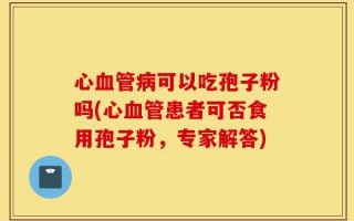 心血管病可以吃孢子粉吗(心血管患者可否食用孢子粉，专家解答)