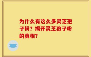 为什么有这么多灵芝孢子粉？揭开灵芝孢子粉的真相？