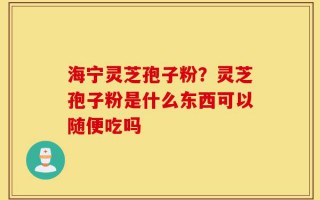 海宁灵芝孢子粉？灵芝孢子粉是什么东西可以随便吃吗