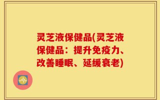 灵芝液保健品(灵芝液保健品：提升免疫力、改善睡眠、延缓衰老)