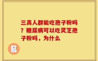 三高人群能吃孢子粉吗？糖尿病可以吃灵芝孢子粉吗，为什么