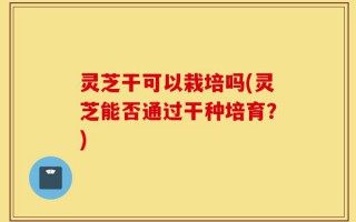 灵芝干可以栽培吗(灵芝能否通过干种培育？)