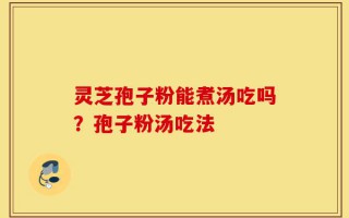 灵芝孢子粉能煮汤吃吗？孢子粉汤吃法