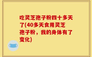 吃灵芝孢子粉四十多天了(40多天食用灵芝孢子粉，我的身体有了变化)