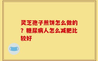 灵芝孢子煎饼怎么做的？糖尿病人怎么减肥比较好