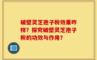 破壁灵芝孢子粉效果咋样？探究破壁灵芝孢子粉的功效与作用？