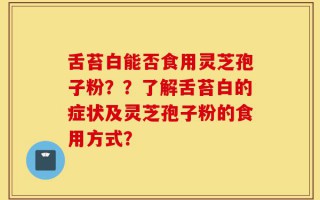 舌苔白能否食用灵芝孢子粉？？了解舌苔白的症状及灵芝孢子粉的食用方式？