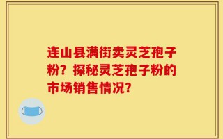 连山县满街卖灵芝孢子粉？探秘灵芝孢子粉的市场销售情况？