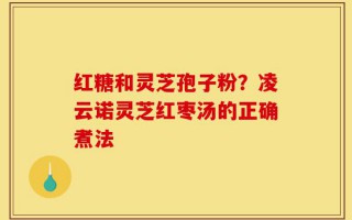 红糖和灵芝孢子粉？凌云诺灵芝红枣汤的正确煮法