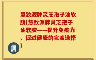 慧致源牌灵芝孢子油软胶(慧致源牌灵芝孢子油软胶——提升免疫力、促进健康的完美选择)