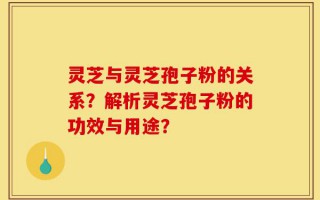 灵芝与灵芝孢子粉的关系？解析灵芝孢子粉的功效与用途？