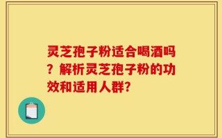 灵芝孢子粉适合喝酒吗？解析灵芝孢子粉的功效和适用人群？