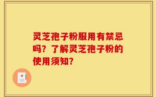 灵芝孢子粉服用有禁忌吗？了解灵芝孢子粉的使用须知？