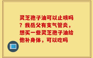 灵芝孢子油可以止咳吗？我岳父有支气管炎，想买一些灵芝孢子油给他补身体，可以吃吗