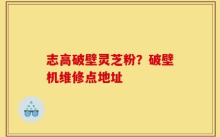 志高破壁灵芝粉？破壁机维修点地址