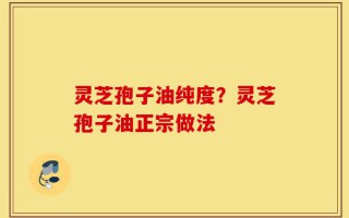 灵芝孢子油纯度？灵芝孢子油正宗做法