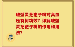 破壁灵芝孢子粉对高血压有何功效？详解破壁灵芝孢子粉的作用和用法？