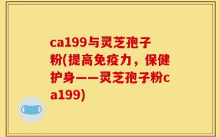 ca199与灵芝孢子粉(提高免疫力，保健护身——灵芝孢子粉ca199)