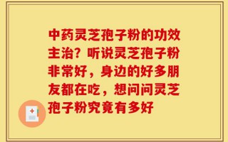 中药灵芝孢子粉的功效主治？听说灵芝孢子粉非常好，身边的好多朋友都在吃，想问问灵芝孢子粉究竟有多好