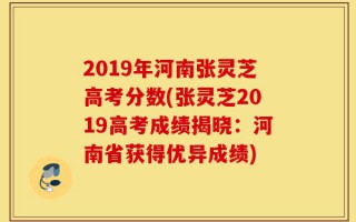 2019年河南张灵芝高考分数(张灵芝2019高考成绩揭晓：河南省获得优异成绩)