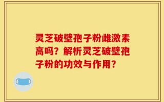 灵芝破壁孢子粉雌激素高吗？解析灵芝破壁孢子粉的功效与作用？