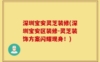 深圳宝安灵芝装修(深圳宝安区装修-灵芝装饰方案闪耀现身！)