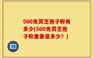 500克灵芝孢子粉有多少(500克灵芝孢子粉重量是多少？)