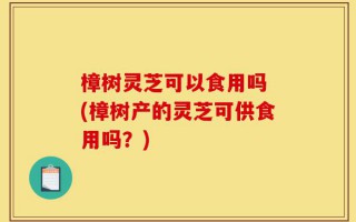 樟树灵芝可以食用吗 (樟树产的灵芝可供食用吗？)