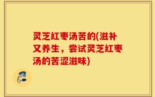 灵芝红枣汤苦的(滋补又养生，尝试灵芝红枣汤的苦涩滋味)